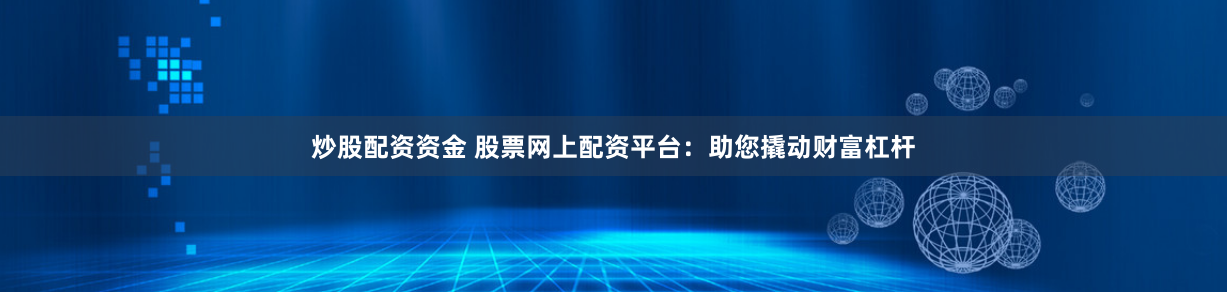 炒股配资资金 股票网上配资平台：助您撬动财富杠杆