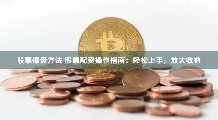 股票操盘方法 股票配资操作指南：轻松上手，放大收益