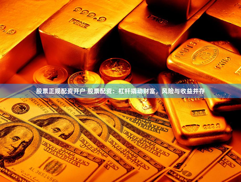 股票正规配资开户 股票配资：杠杆撬动财富，风险与收益并存