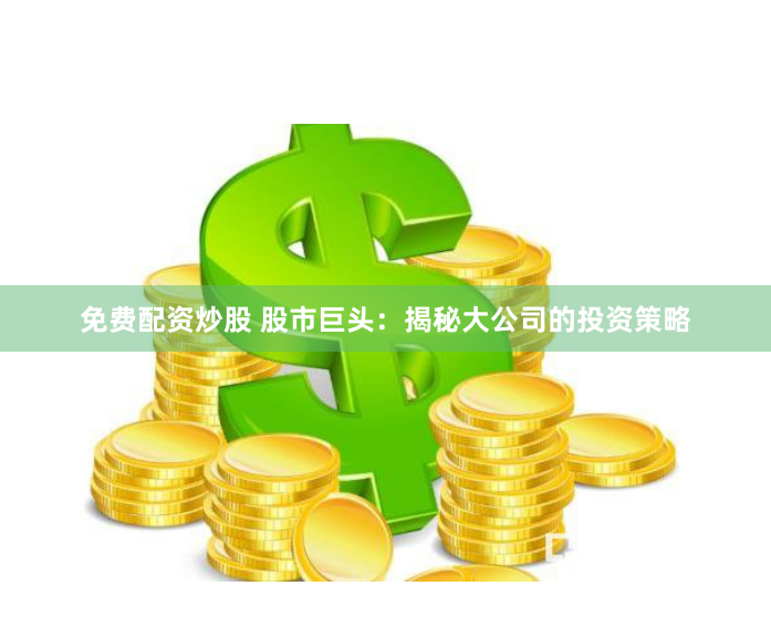 免费配资炒股 股市巨头：揭秘大公司的投资策略