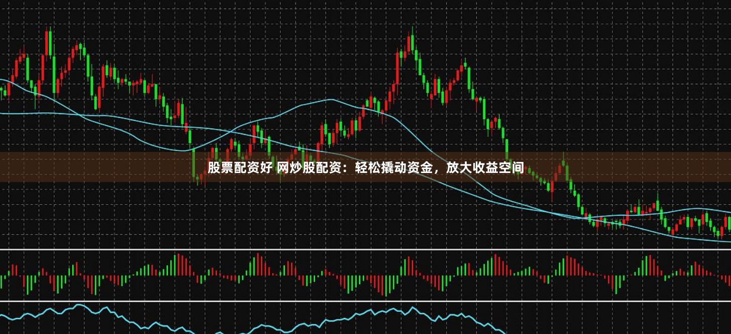 股票配资好 网炒股配资：轻松撬动资金，放大收益空间
