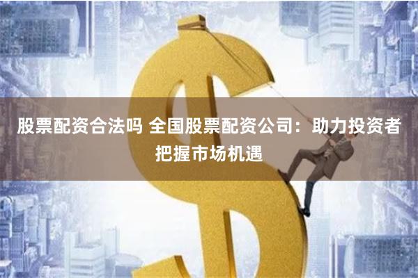 股票配资合法吗 全国股票配资公司：助力投资者把握市场机遇