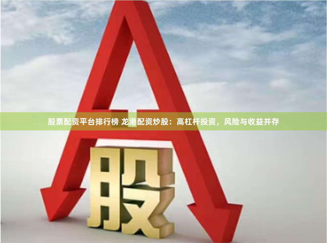 股票配资平台排行榜 龙港配资炒股：高杠杆投资，风险与收益并存