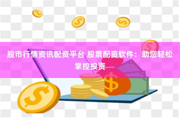 股市行情资讯配资平台 股票配资软件：助您轻松掌控投资