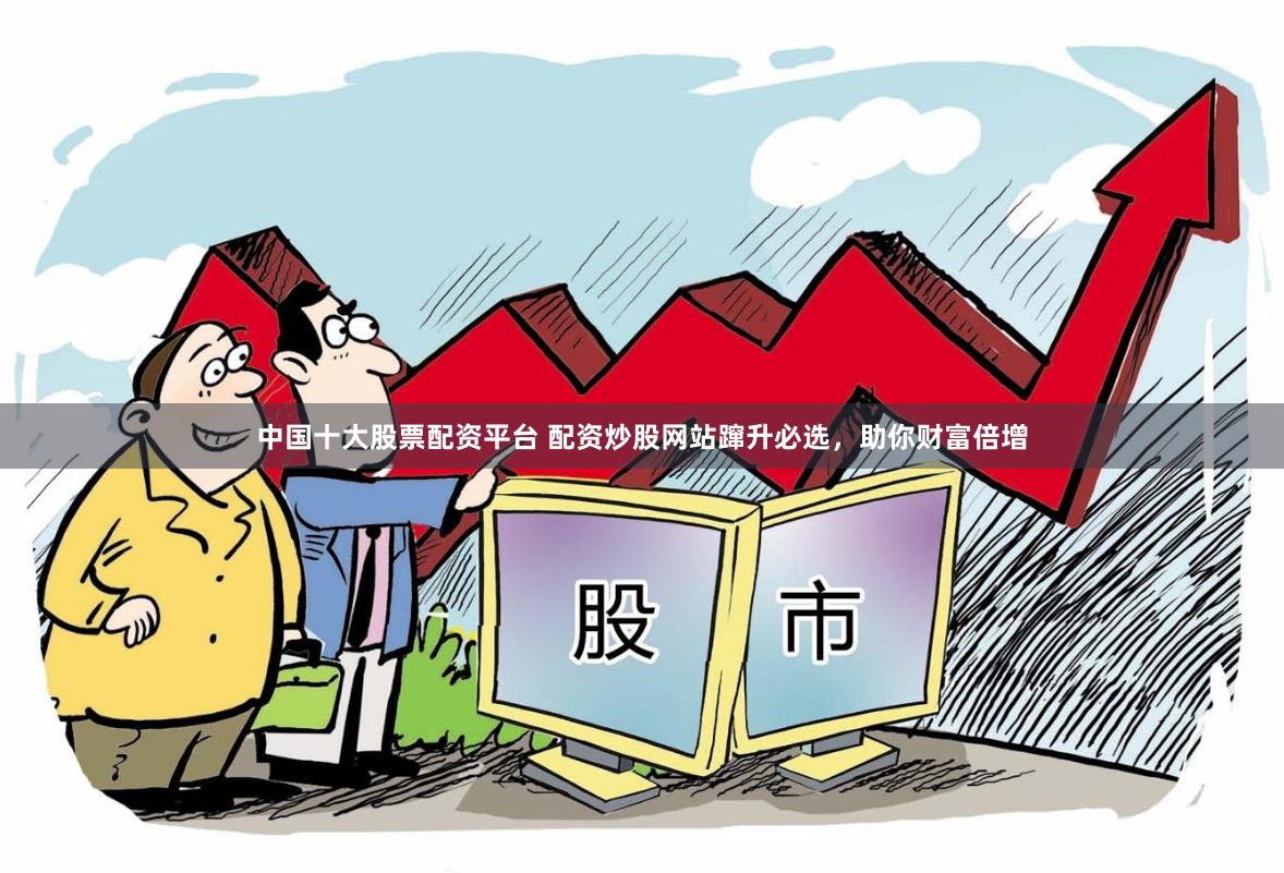 中国十大股票配资平台 配资炒股网站蹿升必选，助你财富倍增