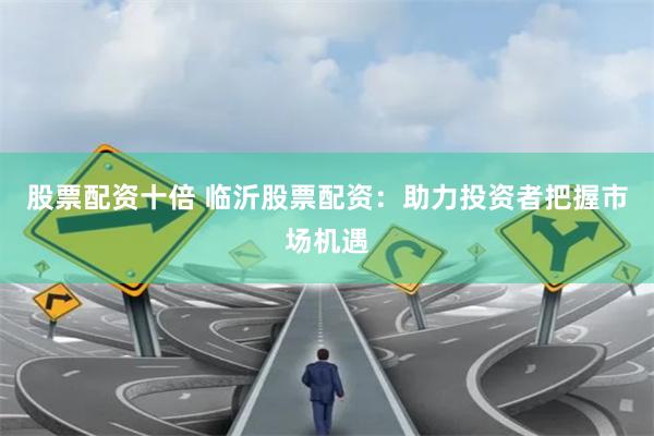 股票配资十倍 临沂股票配资：助力投资者把握市场机遇