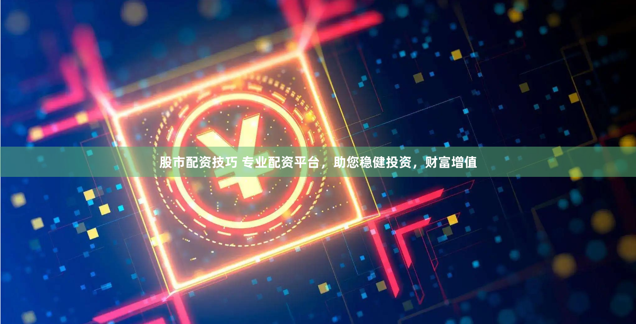 股市配资技巧 专业配资平台，助您稳健投资，财富增值