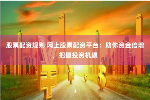 股票配资规则 网上股票配资平台：助你资金倍增，把握投资机遇