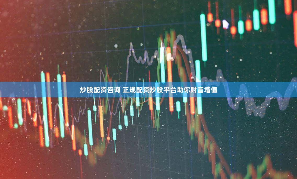 炒股配资咨询 正规配资炒股平台助你财富增值