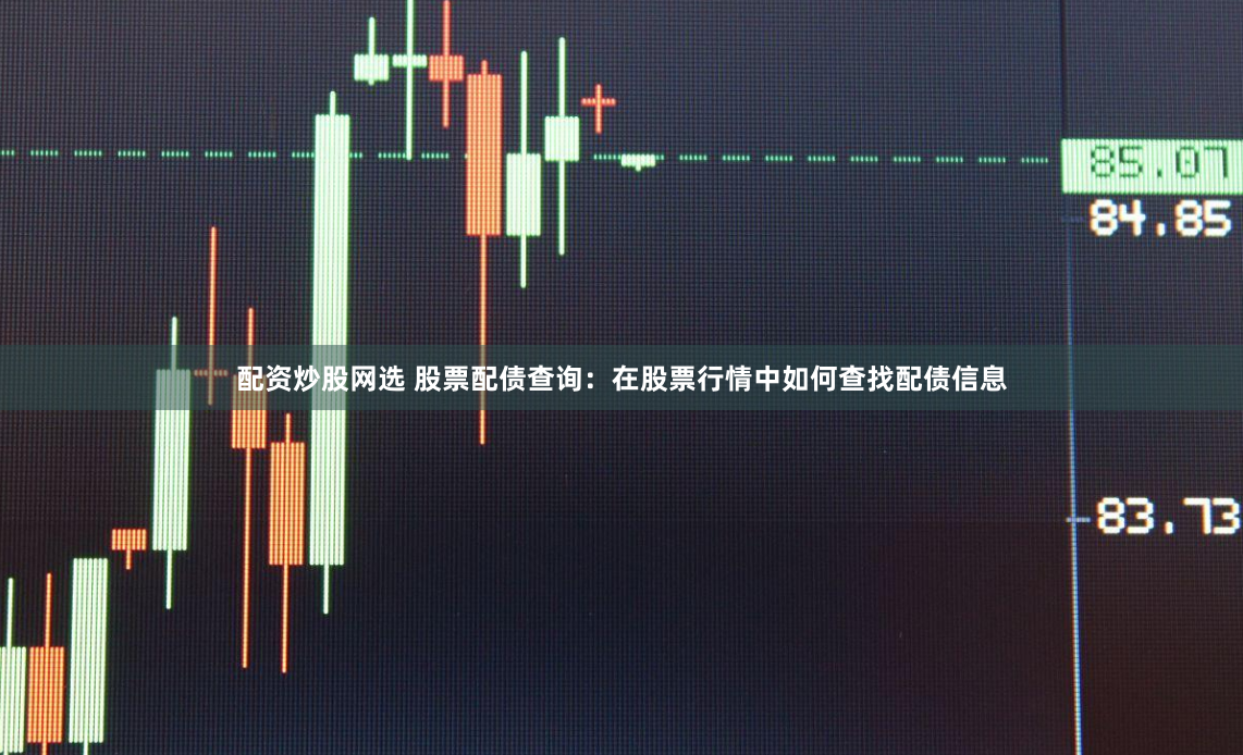 配资炒股网选 股票配债查询：在股票行情中如何查找配债信息
