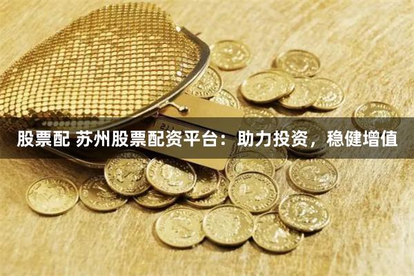 股票配 苏州股票配资平台：助力投资，稳健增值