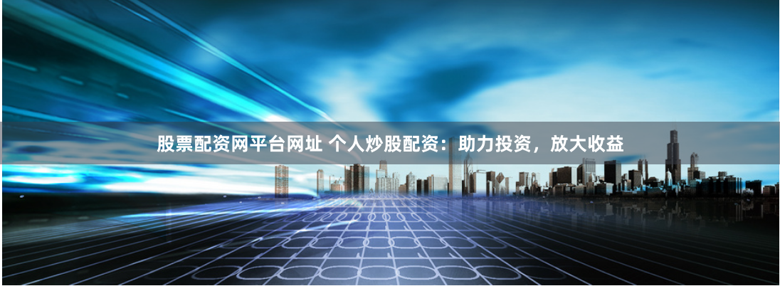 股票配资网平台网址 个人炒股配资：助力投资，放大收益