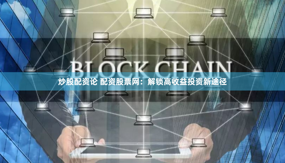 炒股配资论 配资股票网：解锁高收益投资新途径