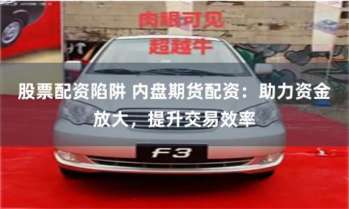 股票配资陷阱 内盘期货配资：助力资金放大，提升交易效率