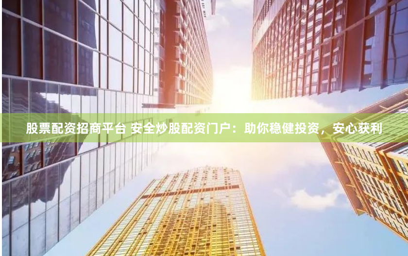 股票配资招商平台 安全炒股配资门户：助你稳健投资，安心获利