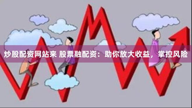 炒股配资网站来 股票融配资：助你放大收益，掌控风险