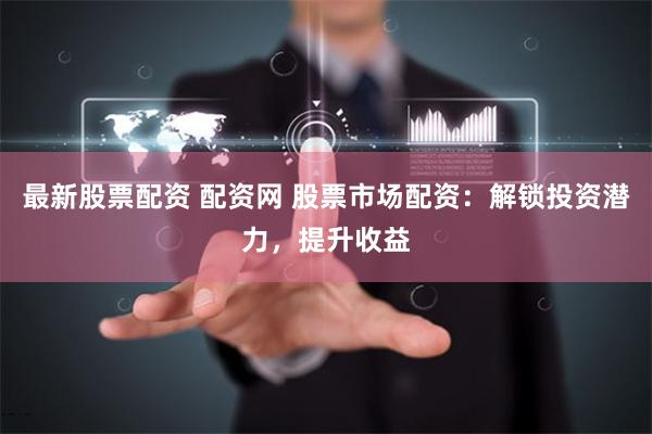 最新股票配资 配资网 股票市场配资：解锁投资潜力，提升收益