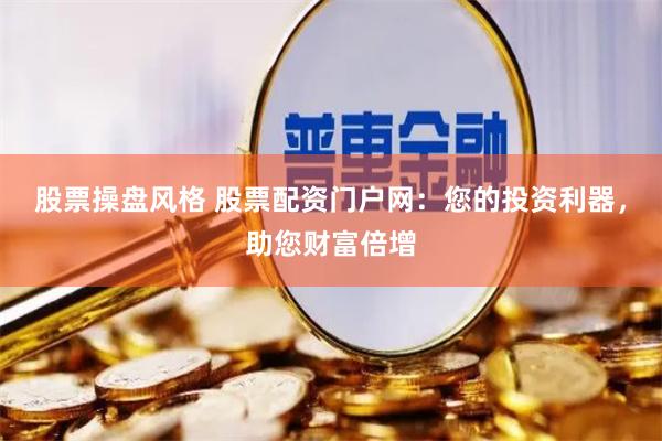 股票操盘风格 股票配资门户网：您的投资利器，助您财富倍增