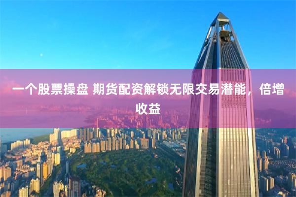 一个股票操盘 期货配资解锁无限交易潜能，倍增收益