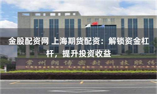 金股配资网 上海期货配资：解锁资金杠杆，提升投资收益