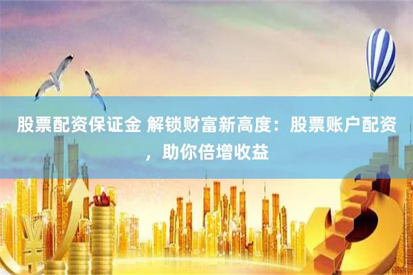 股票配资保证金 解锁财富新高度：股票账户配资，助你倍增收益
