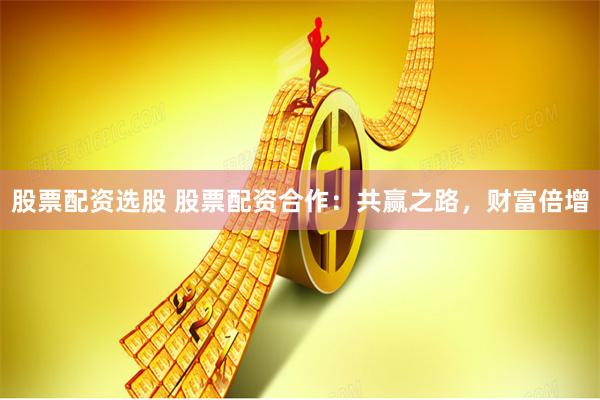 股票配资选股 股票配资合作：共赢之路，财富倍增