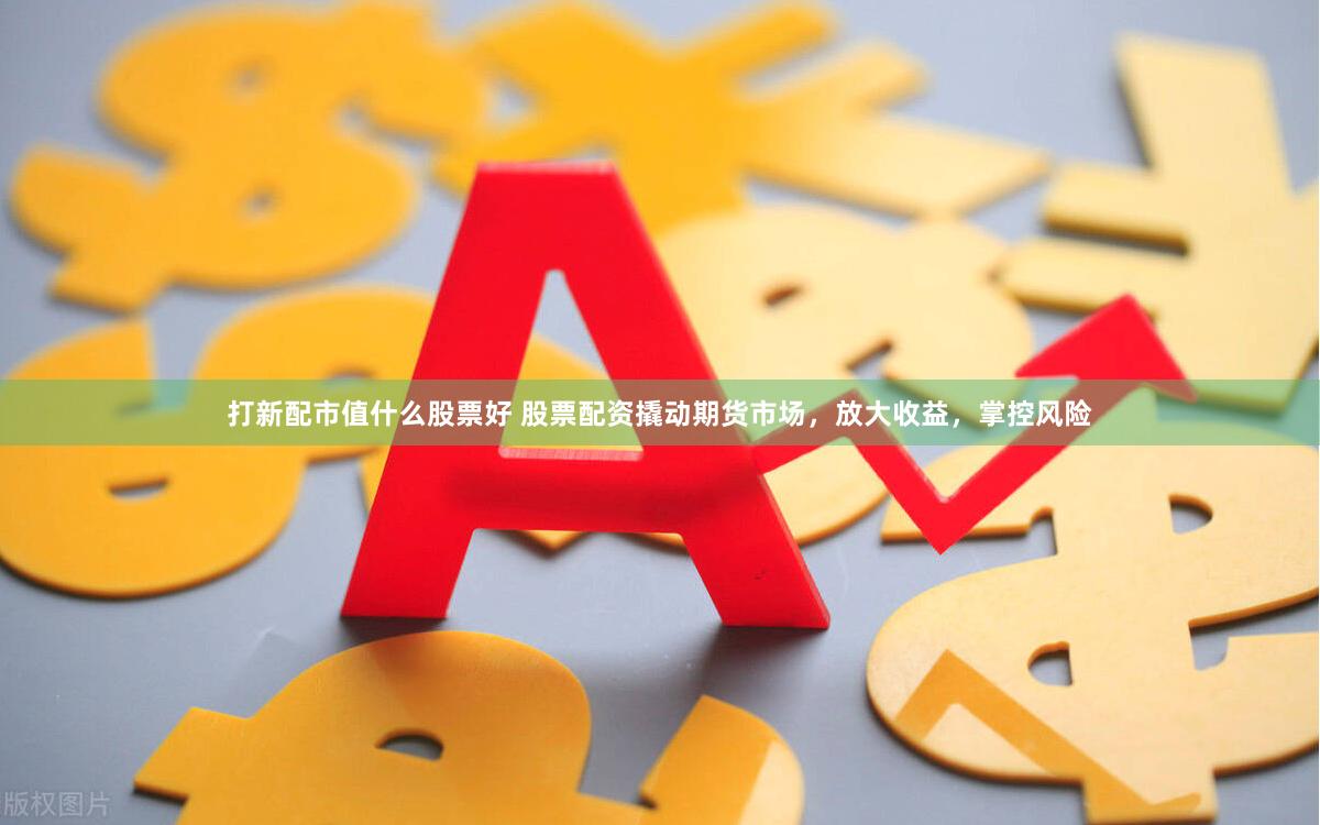 打新配市值什么股票好 股票配资撬动期货市场，放大收益，掌控风险