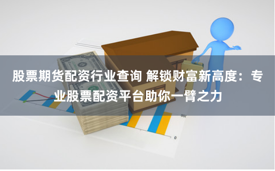股票期货配资行业查询 解锁财富新高度：专业股票配资平台助你一臂之力