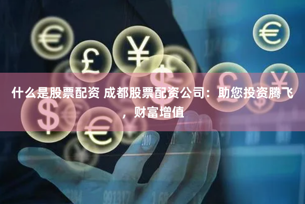 什么是股票配资 成都股票配资公司：助您投资腾飞，财富增值