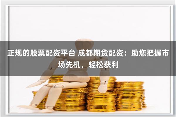 正规的股票配资平台 成都期货配资：助您把握市场先机，轻松获利