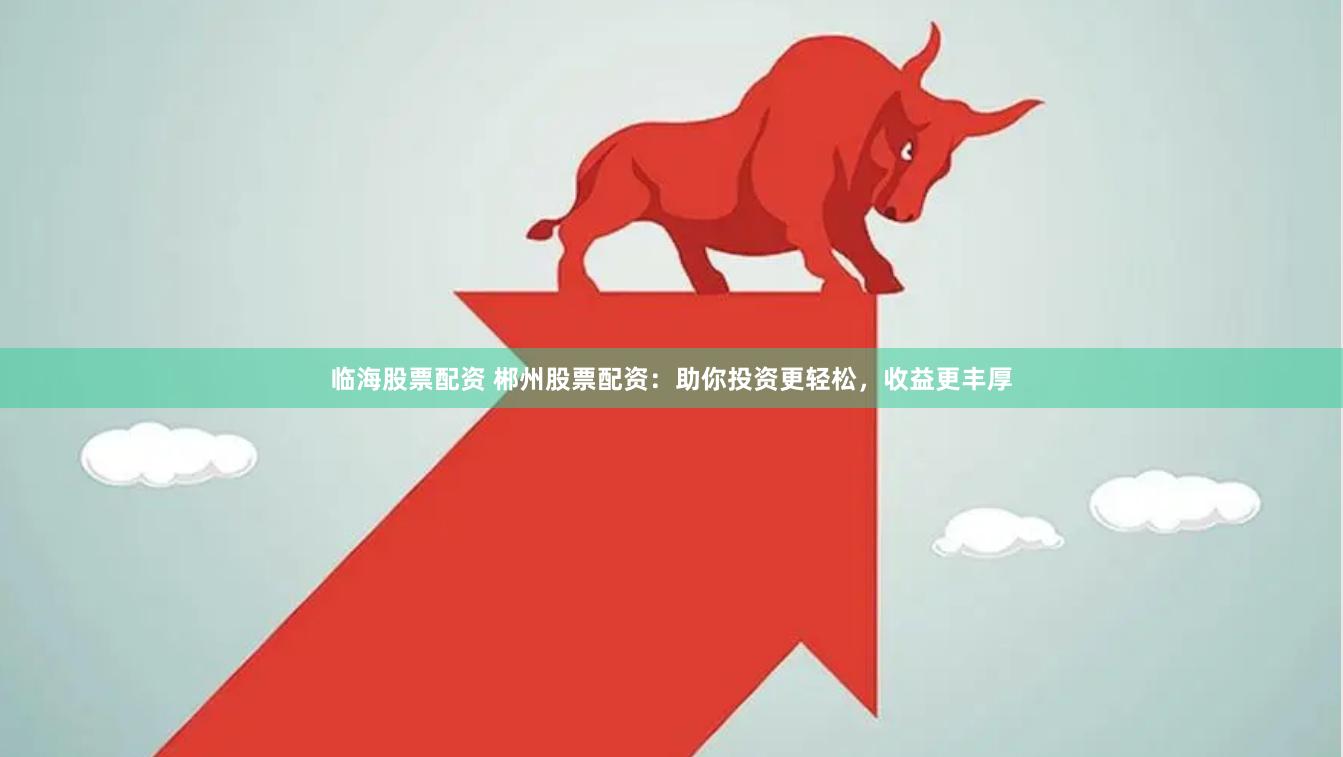 临海股票配资 郴州股票配资：助你投资更轻松，收益更丰厚