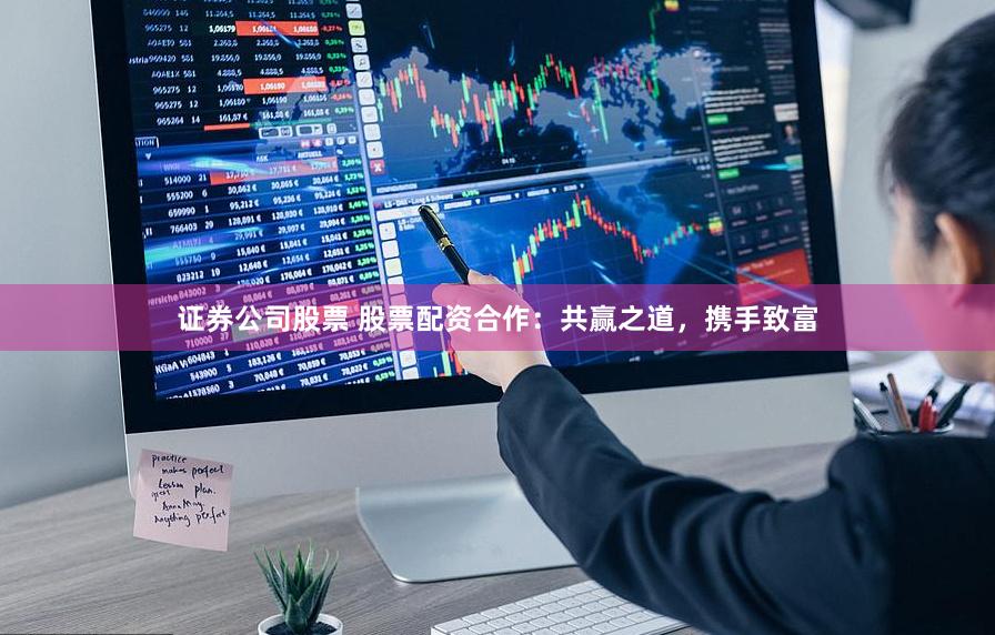 证券公司股票 股票配资合作：共赢之道，携手致富