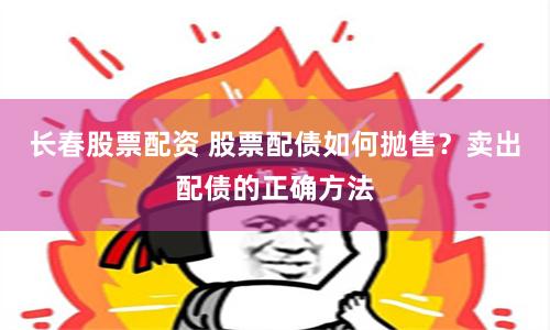 长春股票配资 股票配债如何抛售？卖出配债的正确方法