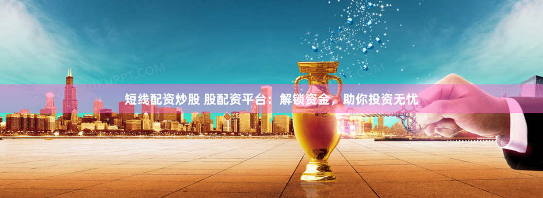 短线配资炒股 股配资平台：解锁资金，助你投资无忧