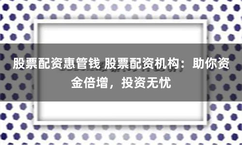 股票配资惠管钱 股票配资机构：助你资金倍增，投资无忧
