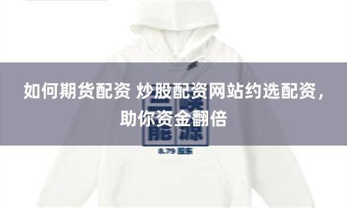 如何期货配资 炒股配资网站约选配资，助你资金翻倍