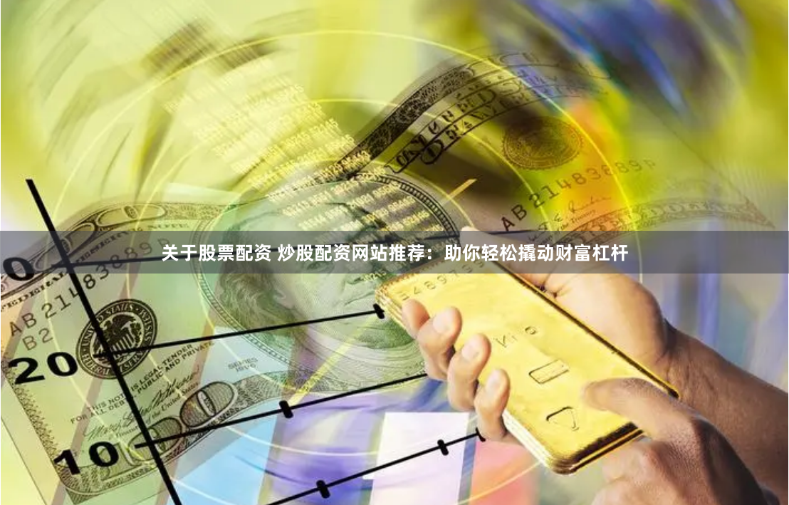 关于股票配资 炒股配资网站推荐：助你轻松撬动财富杠杆
