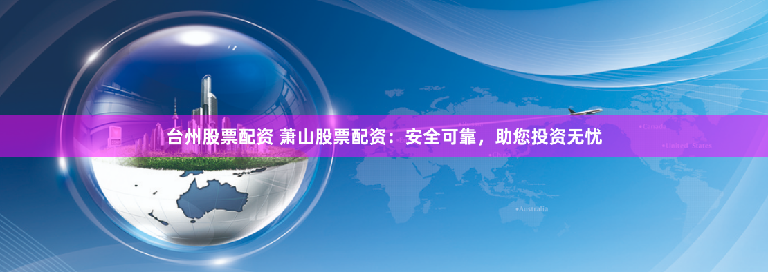 台州股票配资 萧山股票配资：安全可靠，助您投资无忧