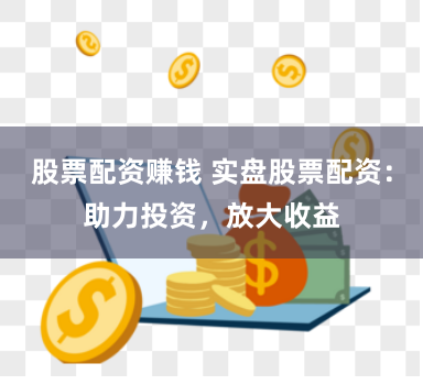 股票配资赚钱 实盘股票配资：助力投资，放大收益