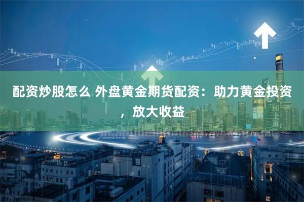 配资炒股怎么 外盘黄金期货配资：助力黄金投资，放大收益