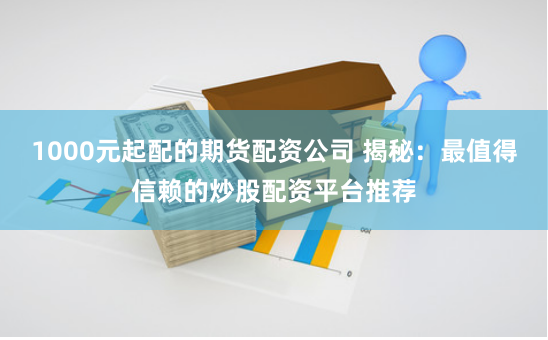 1000元起配的期货配资公司 揭秘：最值得信赖的炒股配资平台推荐