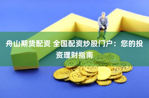 舟山期货配资 全国配资炒股门户：您的投资理财指南