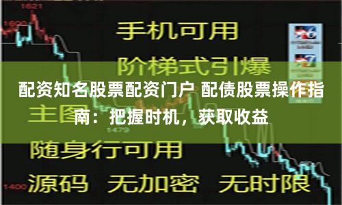 配资知名股票配资门户 配债股票操作指南：把握时机，获取收益