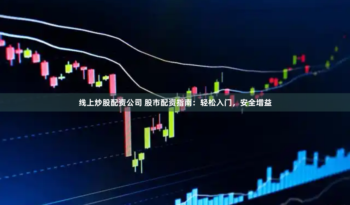 线上炒股配资公司 股市配资指南：轻松入门，安全增益