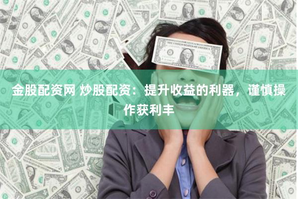 金股配资网 炒股配资：提升收益的利器，谨慎操作获利丰