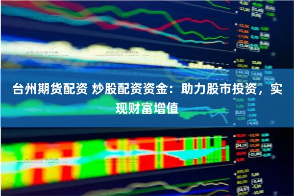 台州期货配资 炒股配资资金：助力股市投资，实现财富增值