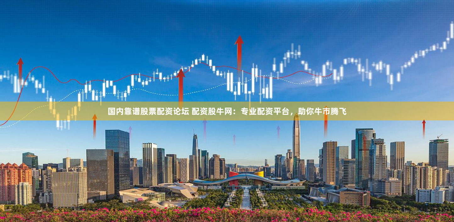 国内靠谱股票配资论坛 配资股牛网：专业配资平台，助你牛市腾飞