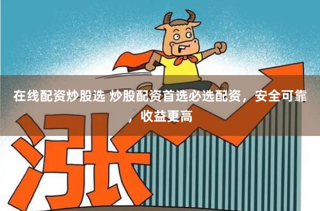 在线配资炒股选 炒股配资首选必选配资，安全可靠，收益更高