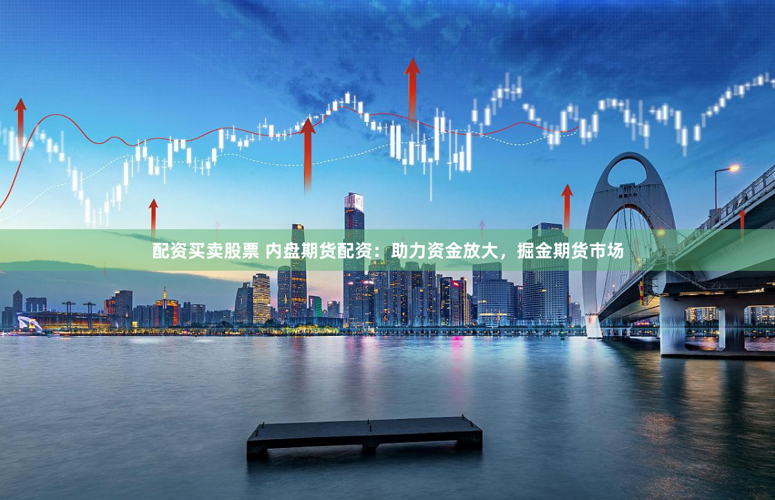 配资买卖股票 内盘期货配资：助力资金放大，掘金期货市场