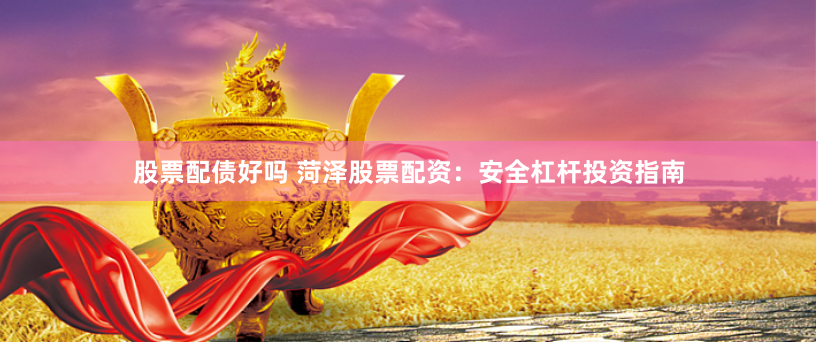 股票配债好吗 菏泽股票配资：安全杠杆投资指南